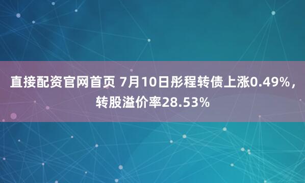 直接配资官网首页 7月10日彤程转债上涨0.49%，转股溢价率28.53%