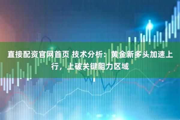 直接配资官网首页 技术分析：黄金新多头加速上行，上破关键阻力区域