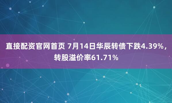 直接配资官网首页 7月14日华辰转债下跌4.39%，转股溢价率61.71%