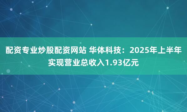 配资专业炒股配资网站 华体科技：2025年上半年实现营业总收入1.93亿元