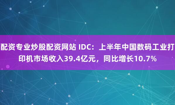配资专业炒股配资网站 IDC：上半年中国数码工业打印机市场收入39.4亿元，同比增长10.7%
