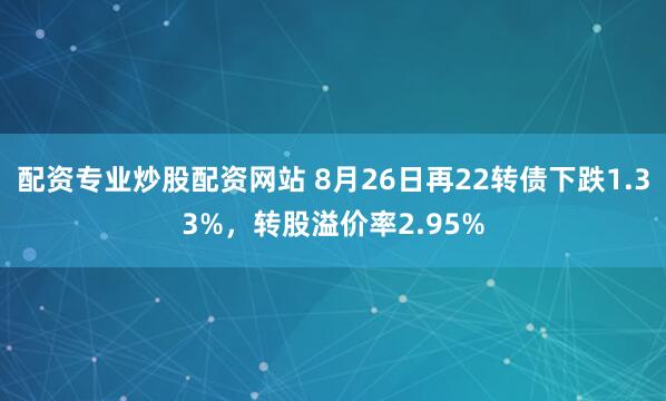 配资专业炒股配资网站 8月26日再22转债下跌1.33%，转股溢价率2.95%