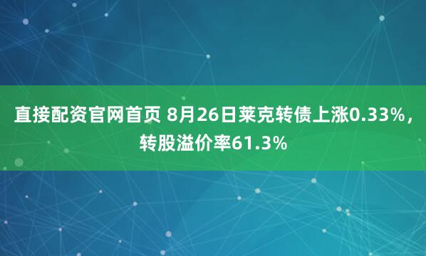 直接配资官网首页 8月26日莱克转债上涨0.33%，转股溢价率61.3%