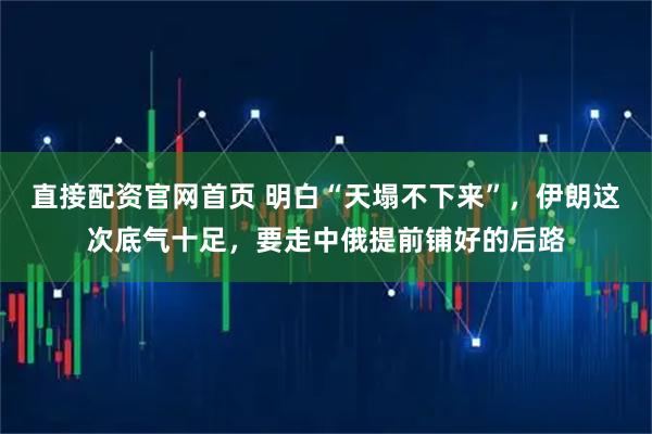 直接配资官网首页 明白“天塌不下来”，伊朗这次底气十足，要走中俄提前铺好的后路