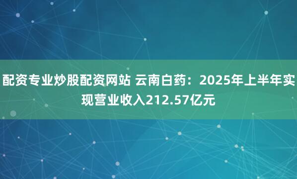 配资专业炒股配资网站 云南白药：2025年上半年实现营业收入212.57亿元