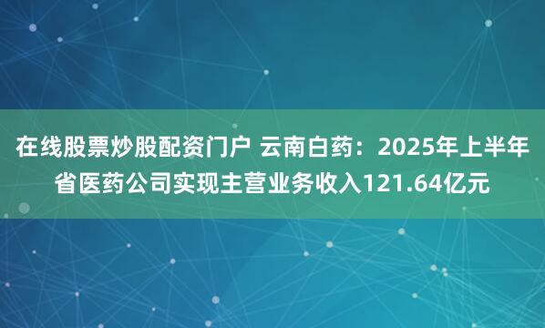 在线股票炒股配资门户 云南白药：2025年上半年省医药公司实现主营业务收入121.64亿元