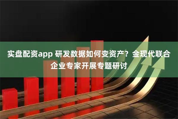 实盘配资app 研发数据如何变资产？金现代联合企业专家开展专题研讨
