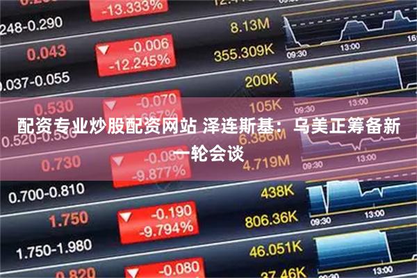 配资专业炒股配资网站 泽连斯基：乌美正筹备新一轮会谈